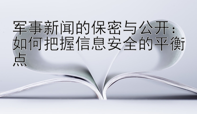 军事新闻的保密与公开：如何把握信息安全的平衡点