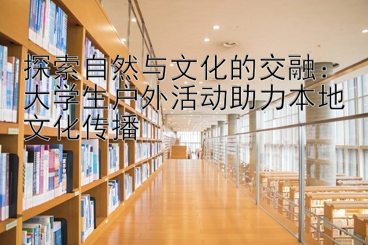 探索自然与文化的交融：加拿大28彩票结果大学生户外活动助力本地文化传播