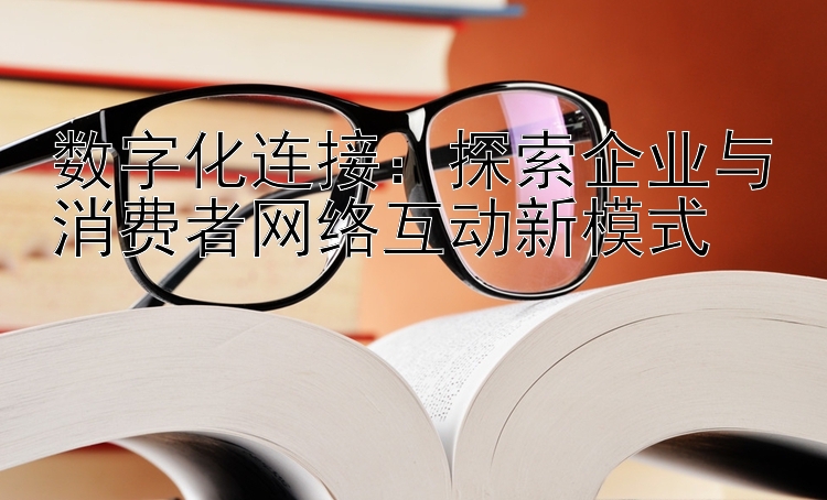 数字化连接：探索企业与消费者网络互动新模式