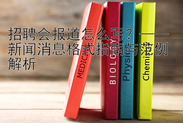 招聘会报道怎么写？—— 新闻消息格式指南与范例解析