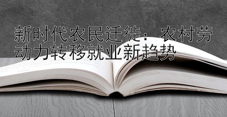 新时代农民迁徙：农村劳动力转移就业新趋势