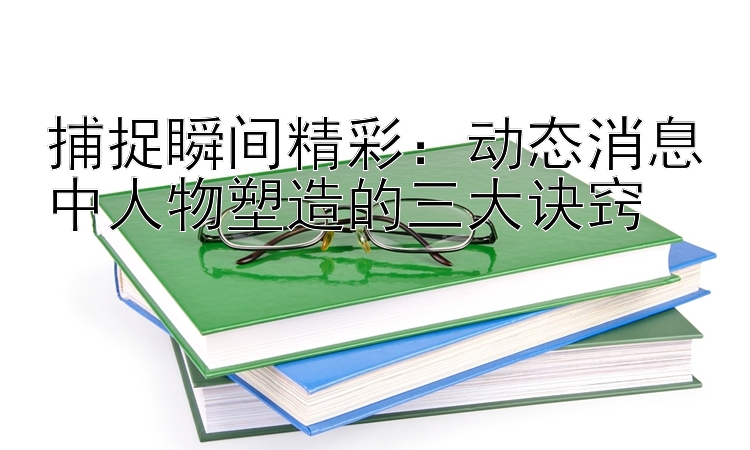 捕捉瞬间精彩：动态消息中人物塑造的三大诀窍