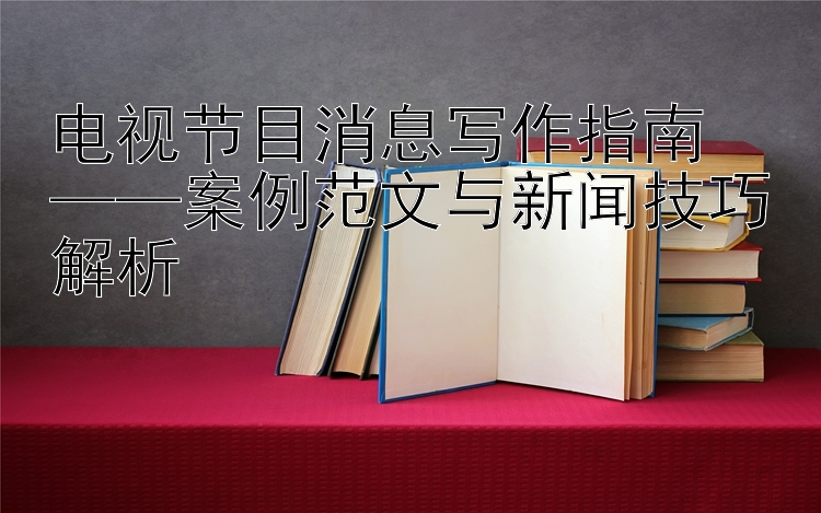 电视节目消息写作指南 三分快三案例范文与新闻技巧解析