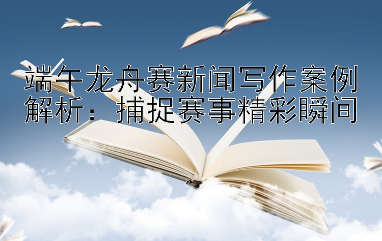 端午龙舟赛新闻写作案例解析：捕捉赛事精彩瞬间