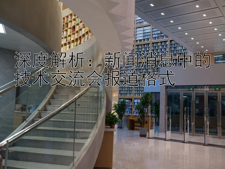 深度解析：新闻消息中的技术交流会报道格式