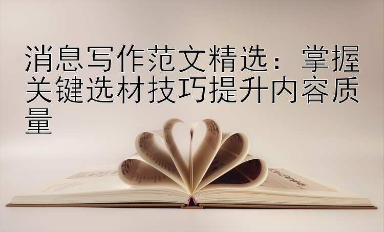 消息写作范文精选：掌握关键选材技巧提升内容质量