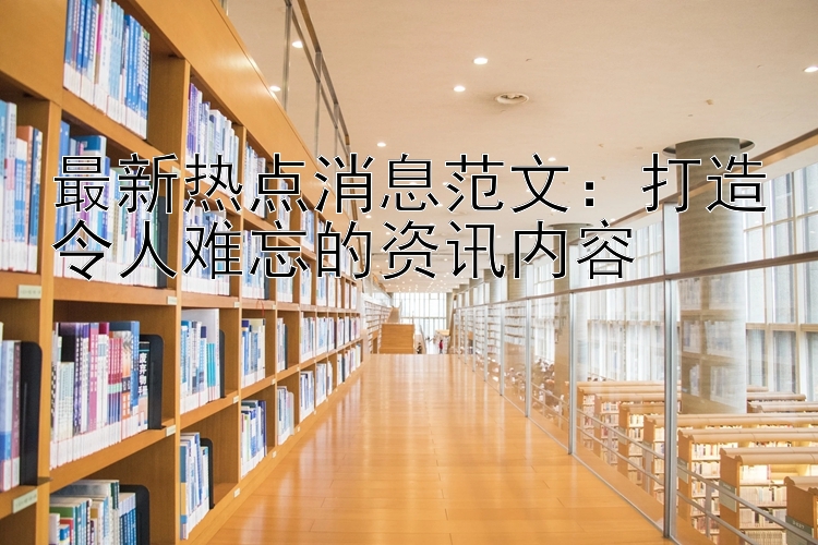 最新热点消息范文：打造令人难忘的资讯内容