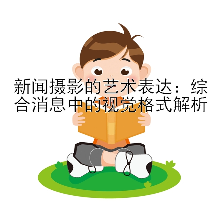 新闻摄影的艺术表达：综合消息中的视觉格式解析