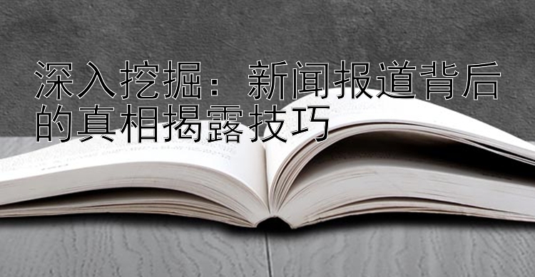 深入挖掘：新闻报道背后的真相揭露技巧