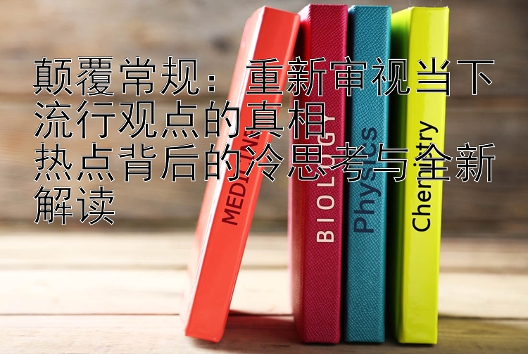 颠覆常规：重新审视当下流行观点的真相  
热点背后的冷思考与全新解读