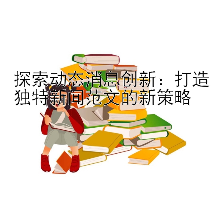 探索动态消息创新：打造独特新闻范文的新策略