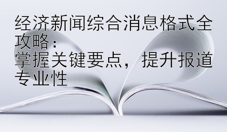 经济新闻综合消息格式全攻略：  掌握关键要点   提升报道专业性