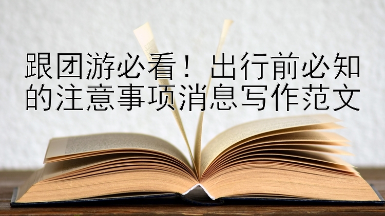 跟团游必看！出行前必知的注意事项消息写作范文