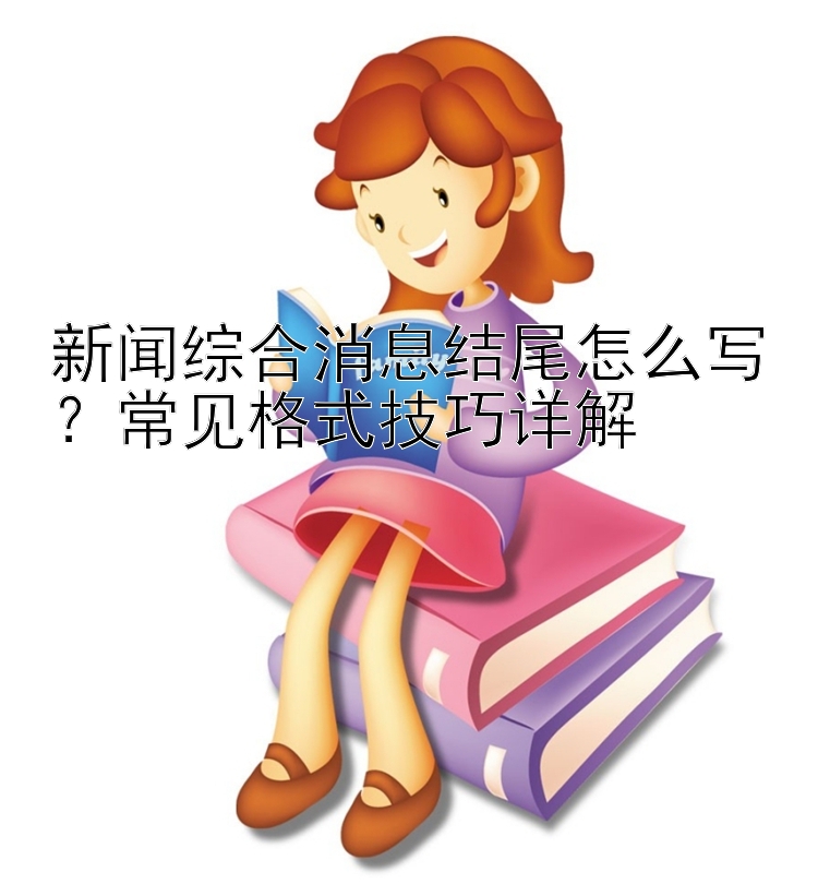 新闻综合消息结尾怎么写？常见格式技巧详解