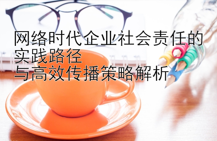 网络时代企业社会责任的实践路径  与胜负彩票500高效传播策略解析