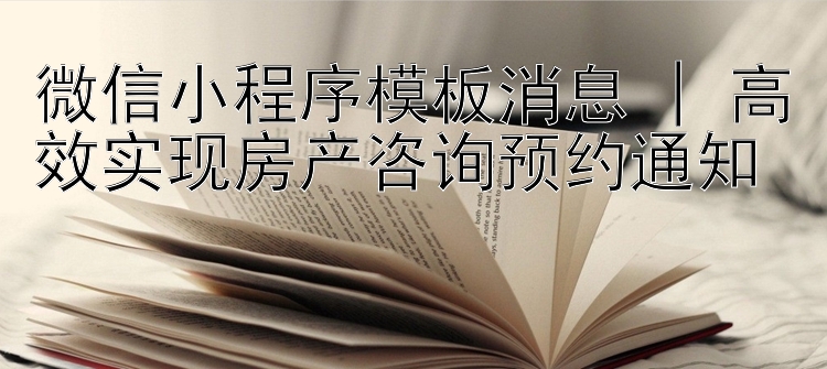 微信小程序模板消息 | 高效实现房产咨询预约通知