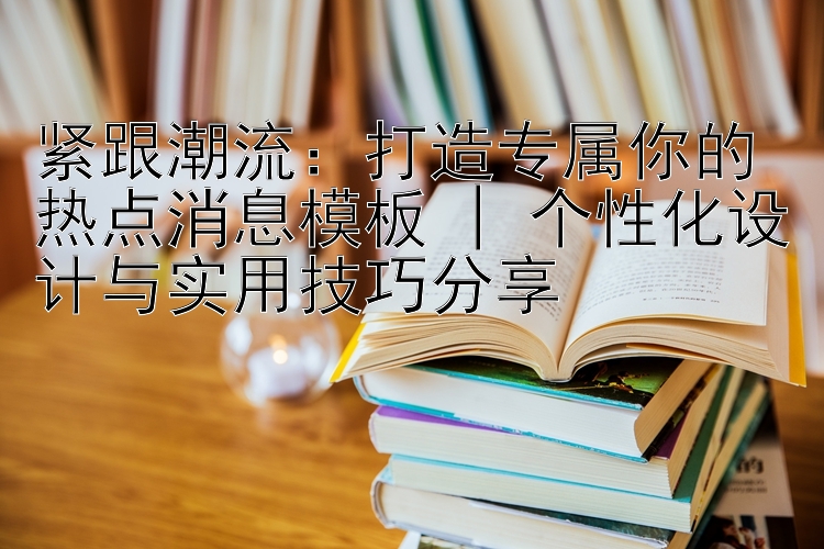 紧跟潮流：打造专属你的热点消息模板 | 个性化设计与实用技巧分享