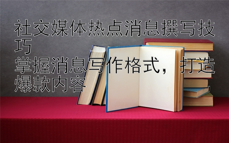 社交媒体热点消息撰写技巧  掌握消息写作格式  打造爆款内容