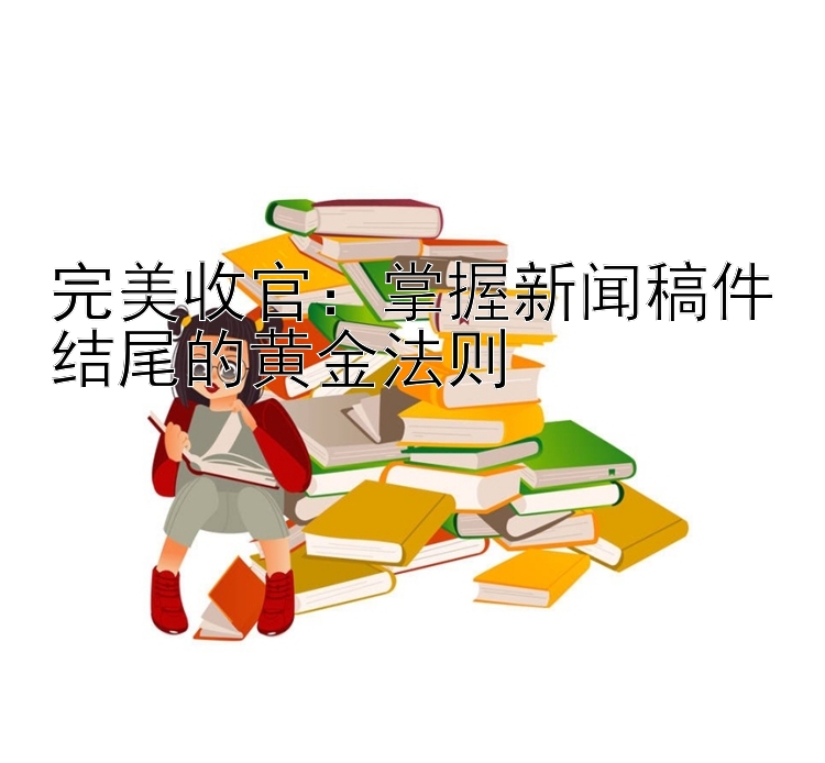 完美收官：掌握新闻稿件结尾的黄金法则