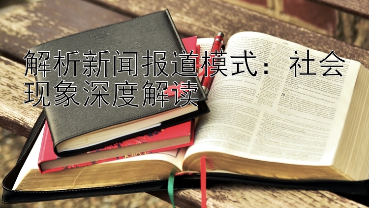 解析新闻报道模式：社会现象深度解读