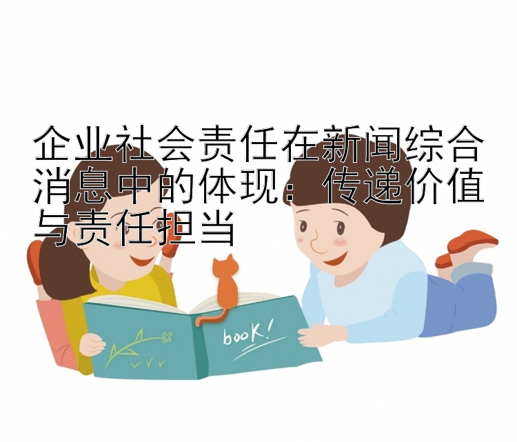 企业社会责任在新闻综合消息中的体现：传递价值与责任担当