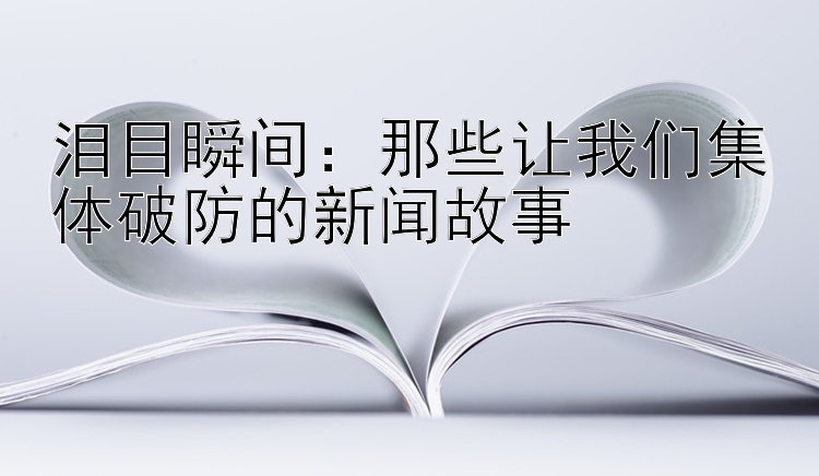 泪目瞬间：那些让我们集体破防的新闻故事