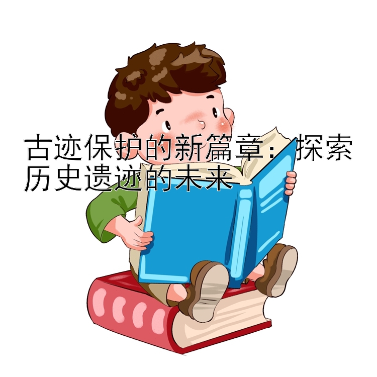 古迹保护的新篇章：探索历史遗迹的未来