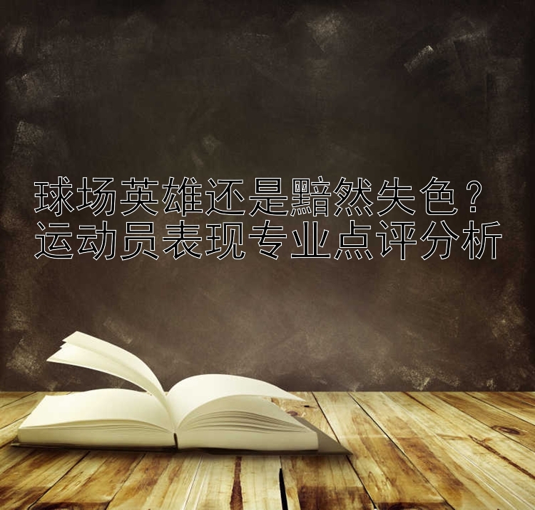 球场英雄还是黯然失色？运动员表现专业点评分析