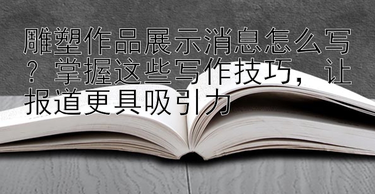 雕塑作品展示消息怎么写？掌握这些写作技巧  让报道更具吸引力