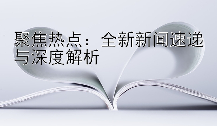 聚焦热点：全新新闻速递与深度解析