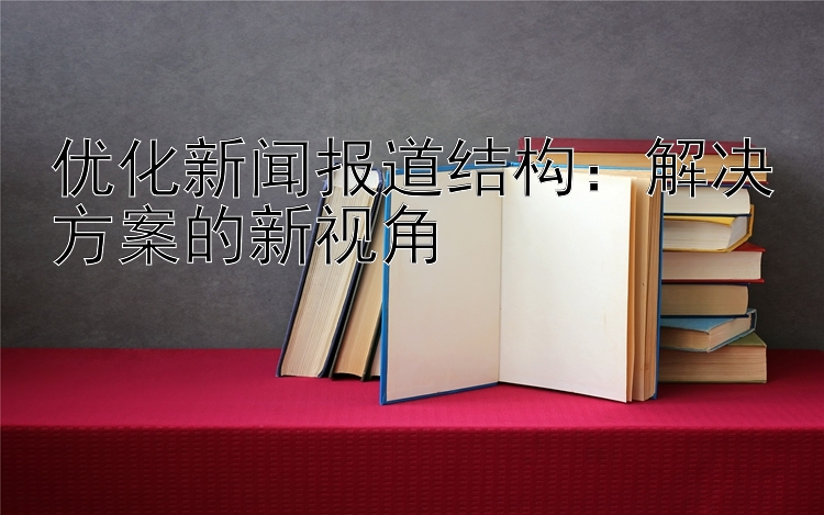 优化新闻报道结构：解决方案的新视角