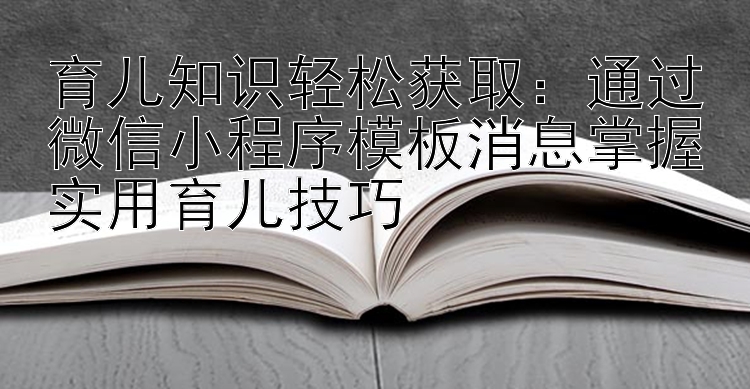 育儿知识轻松获取：通过微信小程序模板消息掌握实用育儿技巧