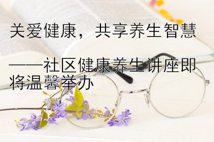 关爱健康  共享养生智慧  ——社区健康养生讲座即将温馨举办