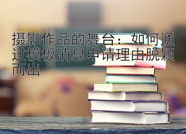 摄影作品的舞台：如何通过模板消息申请理由脱颖而出