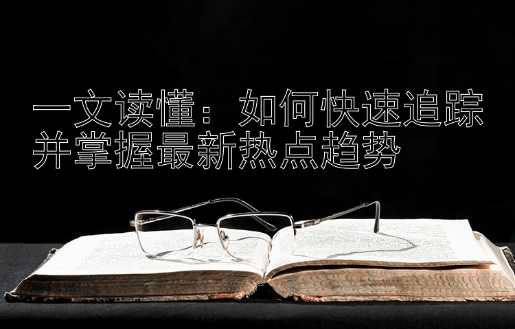 一文读懂：如何快速追踪并掌握最新热点趋势