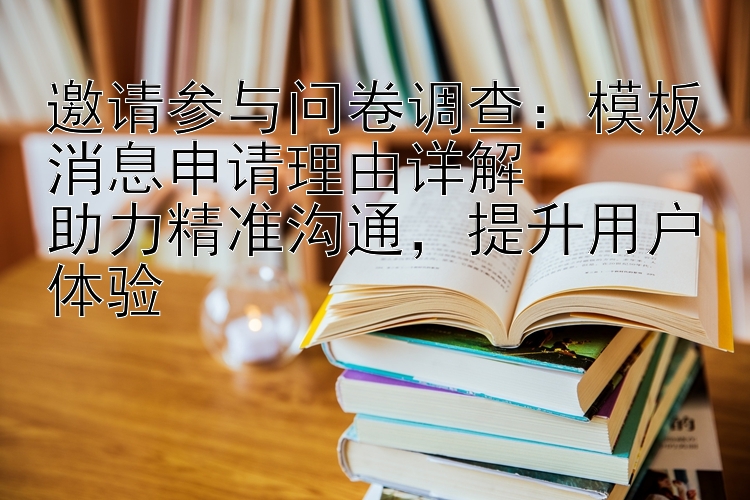 邀请参与问卷调查：模板消息申请理由详解  助力精准沟通 提升用户体验