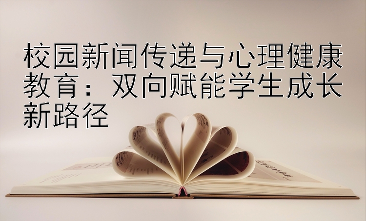 校园新闻传递与心理健康教育：双向赋能学生成长新路径