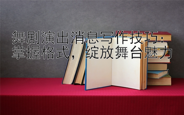 舞剧演出消息写作技巧：掌握格式  绽放舞台魅力