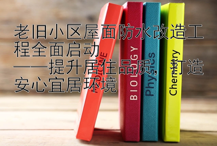 老旧小区屋面防水改造工程全面启动   大发快三   提升居住品质 