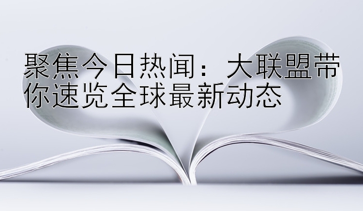 聚焦今日热闻：大联盟带你速览全球最新动态