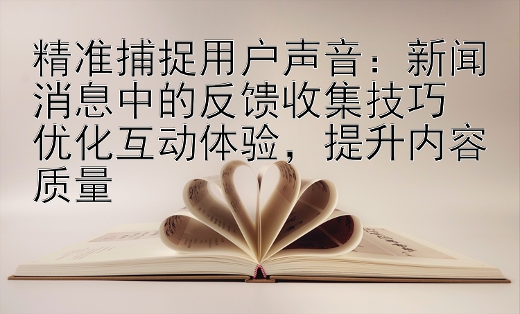 精准捕捉用户声音：新闻消息中的反馈收集技巧  
优化互动体验，提升内容质量