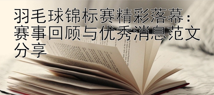 羽毛球锦标赛精彩落幕：赛事回顾与优秀消息范文分享