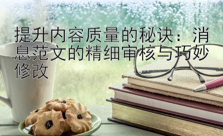 提升内容质量的秘诀：消息范文的精细审核与巧妙修改