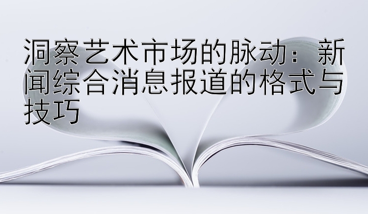 洞察艺术市场的脉动：新闻综合消息报道的格式与技巧