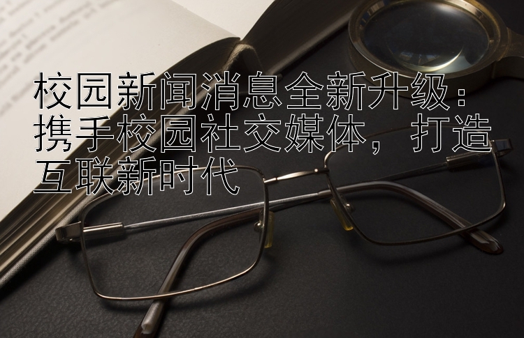 校园新闻消息全新升级：玩快3  携手校园社交媒体   打造互联新时代