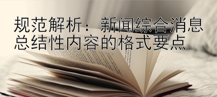 规范解析：新闻综合消息总结性内容的格式要点