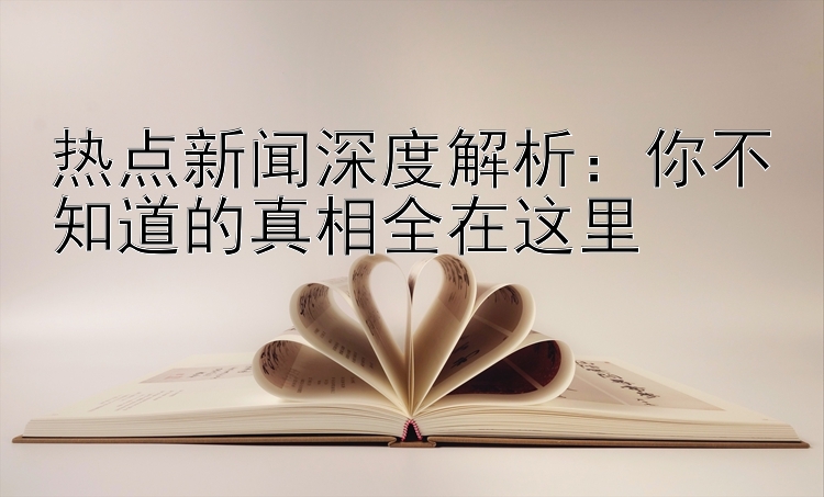 热点新闻深度解析：你不知道的真相全在这里