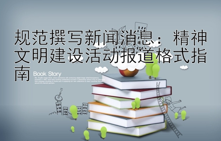 规范撰写新闻消息：精神文明建设活动报道格式指南