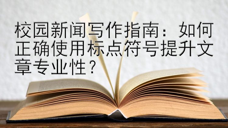 校园新闻写作指南：如何正确使用标点符号提升文章专业性？