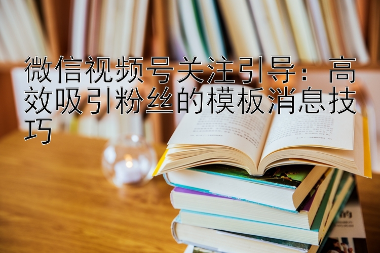 微信视频号关注引导：高效吸引粉丝的模板消息技巧